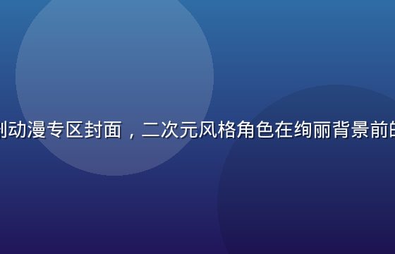 久久草番剧动漫专区封面，二次元风格角色在绚丽背景前的精彩画面