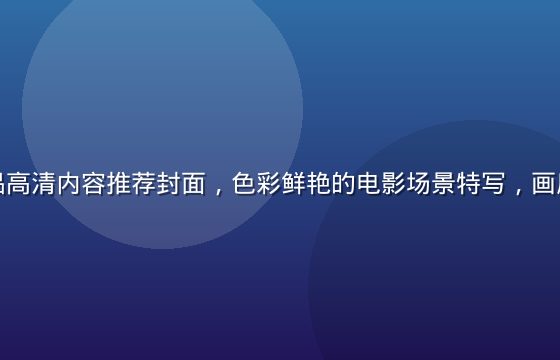 久久草精品高清内容推荐封面，色彩鲜艳的电影场景特写，画质细腻清晰